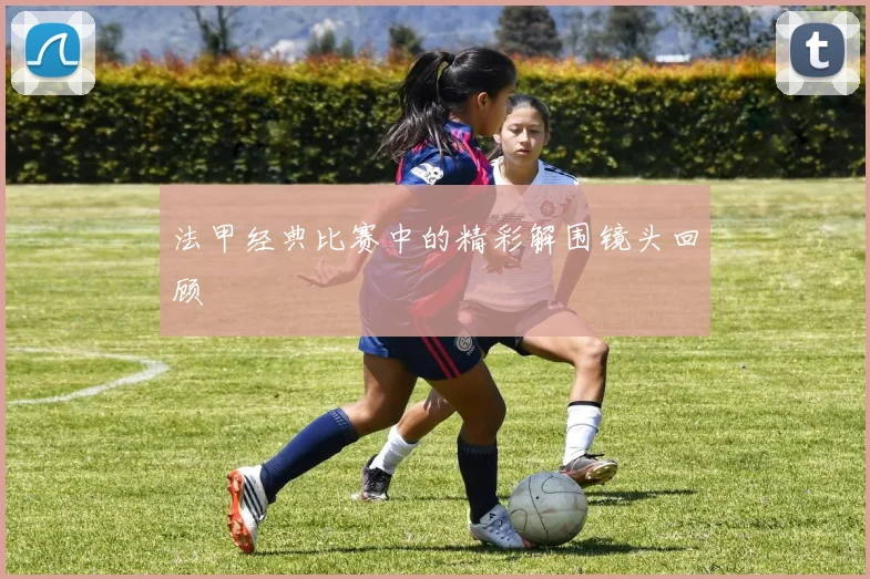 法甲经典比赛中的精彩解围镜头回顾