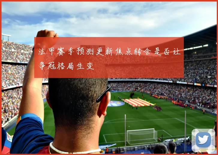 法甲赛季预测更新焦点转会是否让争冠格局生变
