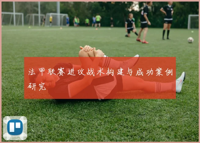 法甲联赛进攻战术构建与成功案例研究