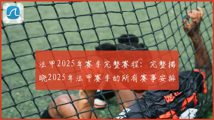 法甲2025年赛季完整赛程：完整揭晓2025年法甲赛季的所有赛事安排