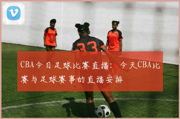 CBA今日足球比赛直播：今天CBA比赛与足球赛事的直播安排