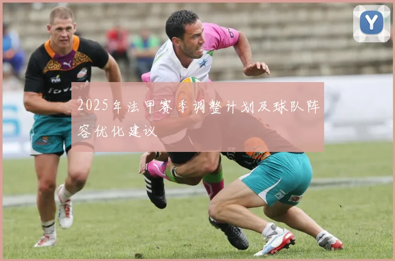 2025年法甲赛季调整计划及球队阵容优化建议